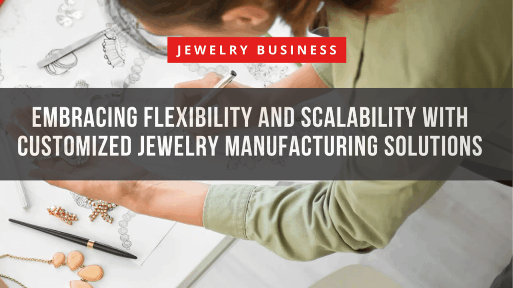 Embracing Flexibility and Scalability with Customized Jewelry Manufacturing Solutions