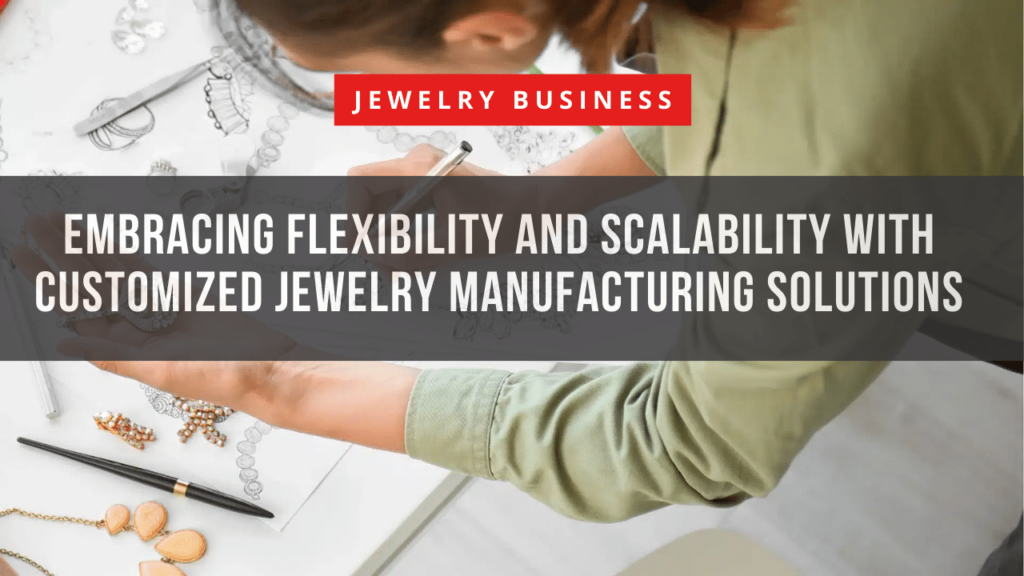 Embracing Flexibility and Scalability with Customized Jewelry Manufacturing Solutions