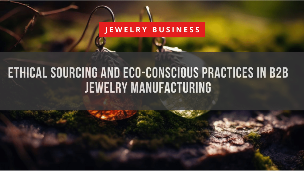 Ethical Sourcing and Eco-Conscious Practices in B2B Jewelry Manufacturing