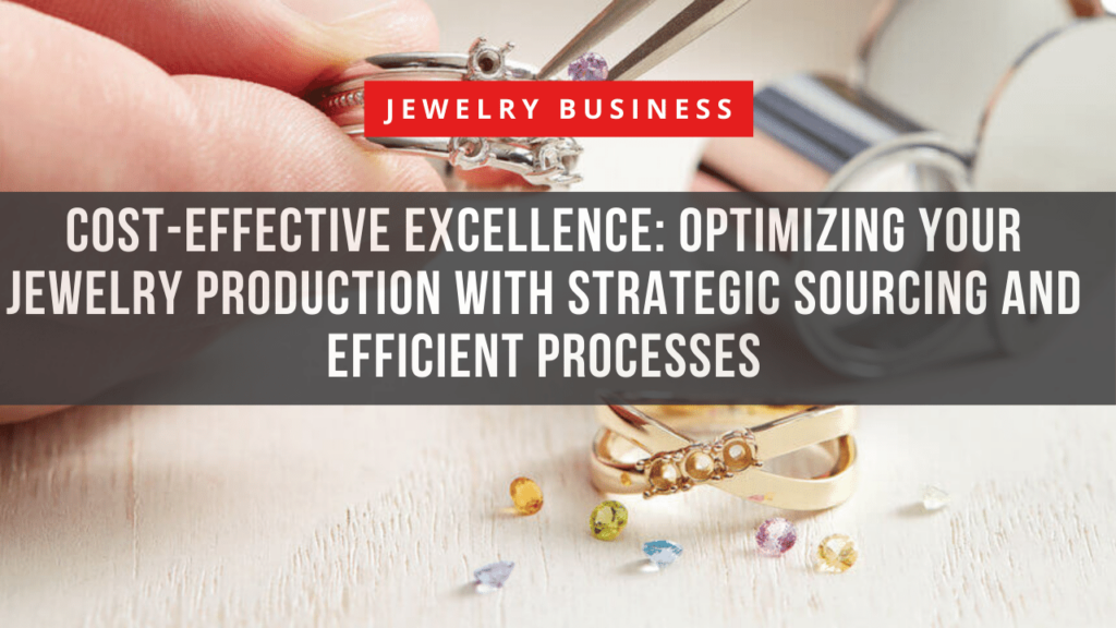 Cost-Effective Excellence: Optimizing Your Jewelry Production with Strategic Sourcing and Efficient Processes