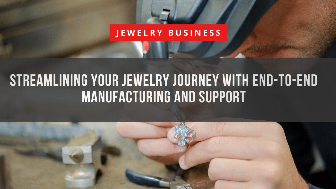 Streamlining Your Jewelry Journey with End-to-End Manufacturing and Support