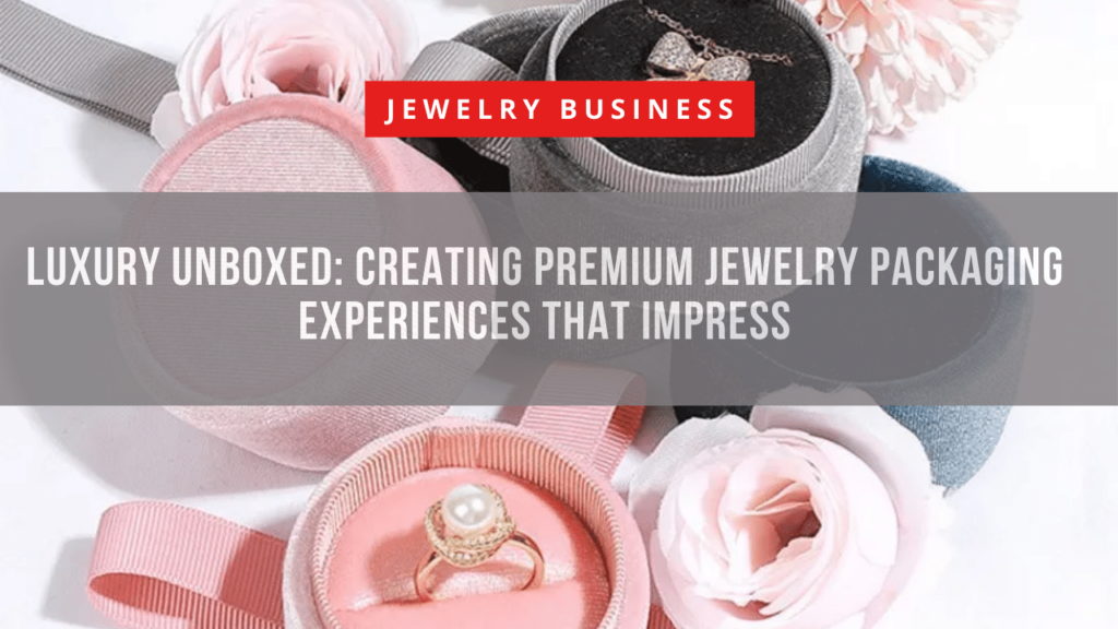 Luxury Unboxed Creating Premium Jewelry Packaging Experiences that Impress
