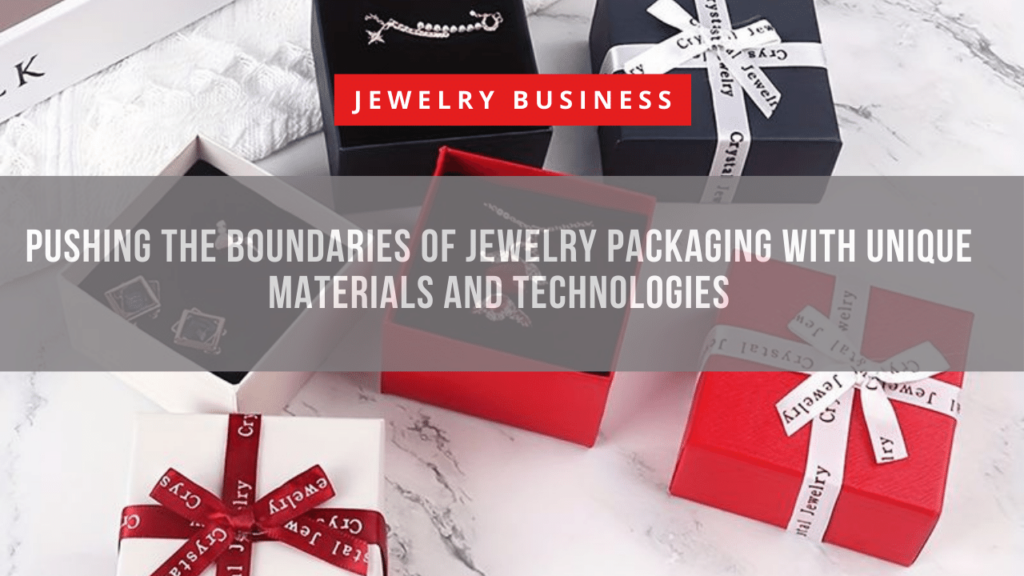 Pushing the Boundaries of Jewelry Packaging with Unique Materials and Technologies