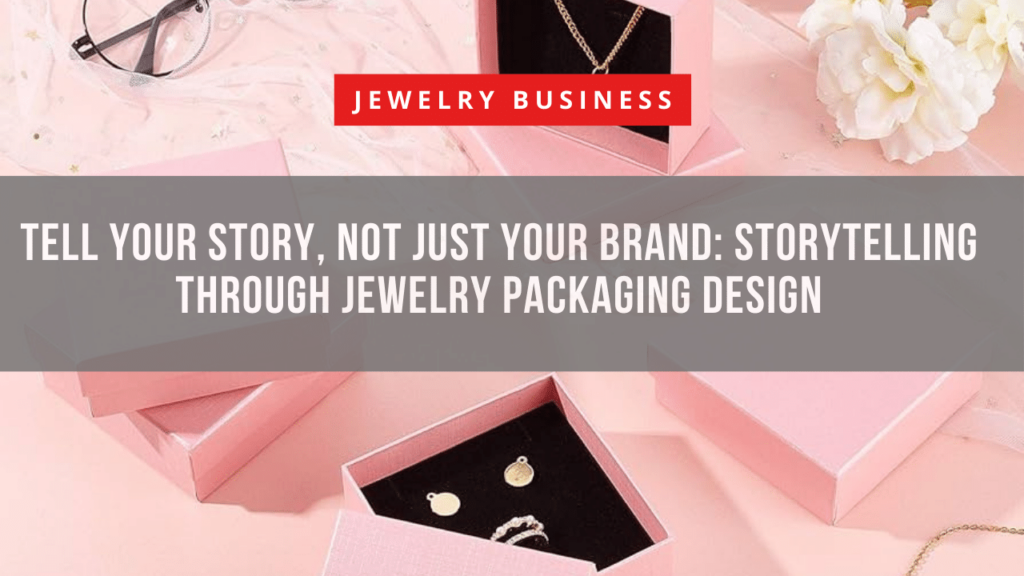 Tell Your Story, Not Just Your Brand Storytelling Through Jewelry Packaging Design 
