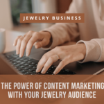 Harnessing the Power of Content Marketing to Connect with Your Jewelry Audience