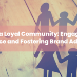 Building a Loyal Community Engaging Your Audience and Fostering Brand Advocacy